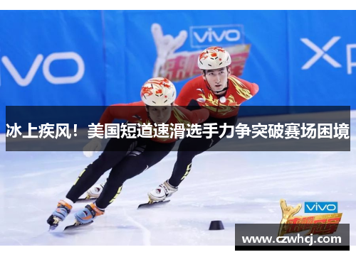 冰上疾风！美国短道速滑选手力争突破赛场困境
